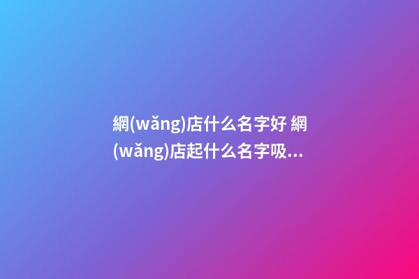 網(wǎng)店什么名字好 網(wǎng)店起什么名字吸引人
